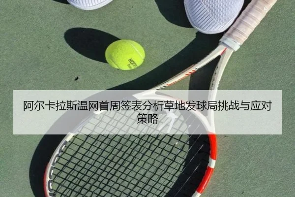 阿尔卡拉斯温网首周签表分析草地发球局挑战与应对策略