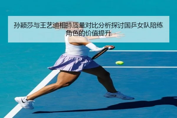 孙颖莎与王艺迪相持质量对比分析探讨国乒女队陪练角色的价值提升